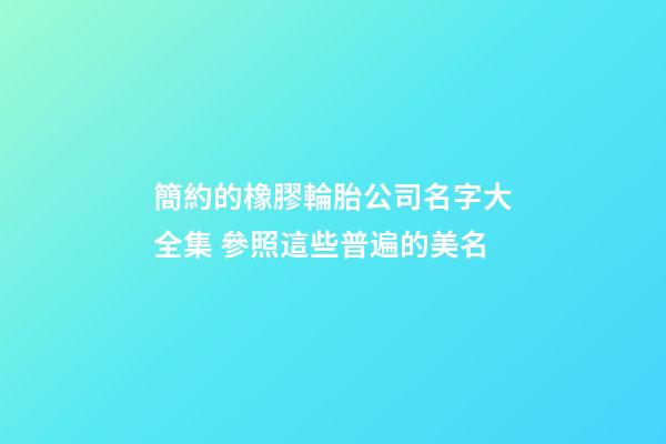 簡約的橡膠輪胎公司名字大全集 參照這些普遍的美名-第1張-公司起名-玄機派